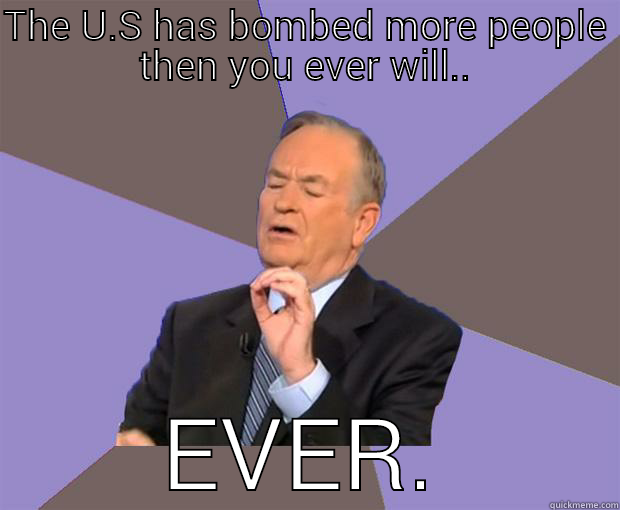 billy boy - THE U.S HAS BOMBED MORE PEOPLE THEN YOU EVER WILL.. EVER. Bill O Reilly