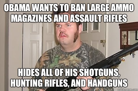 Obama wants to ban large ammo magazines and assault rifles Hides all of his shotguns, hunting rifles, and handguns  