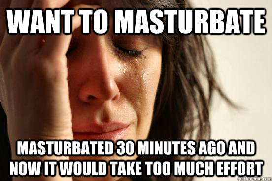 Want to masturbate masturbated 30 minutes ago and now it would take too much effort  First World Problems