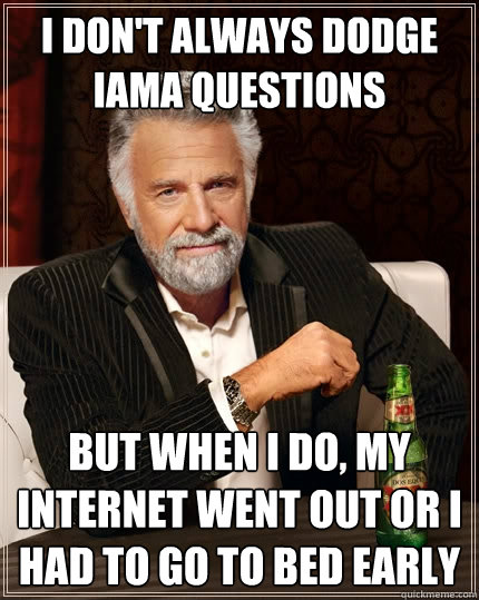 I don't always dodge IAMA questions But when I do, my internet went out or i had to go to bed early  The Most Interesting Man In The World