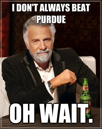 I don't always beat Purdue Oh wait.  The Most Interesting Man In The World