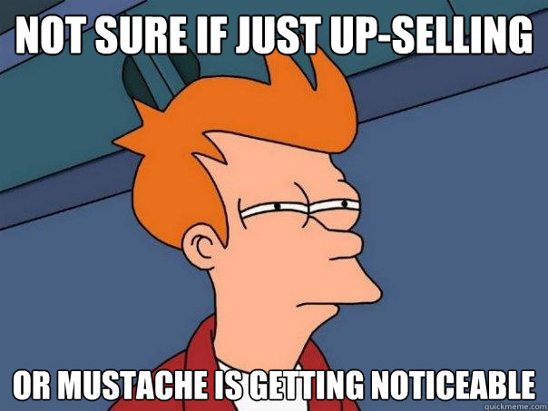 not sure if just up-selling Or mustache is getting noticeable - not sure if just up-selling Or mustache is getting noticeable  Misc