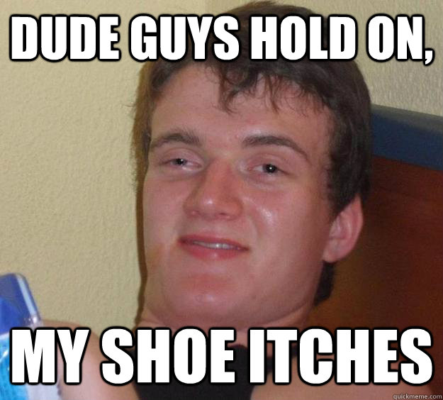 dude guys hold on, my shoe itches - dude guys hold on, my shoe itches  10 Guy