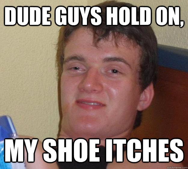 dude guys hold on, my shoe itches  10 Guy