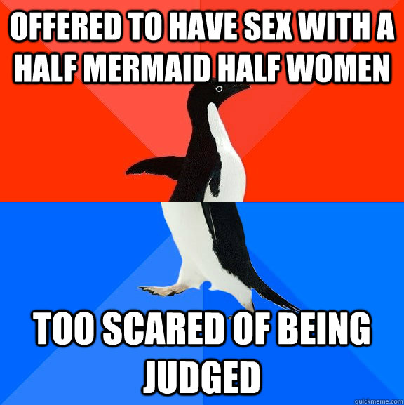offered to have sex with a half mermaid half women  too scared of being judged  Socially Awesome Awkward Penguin