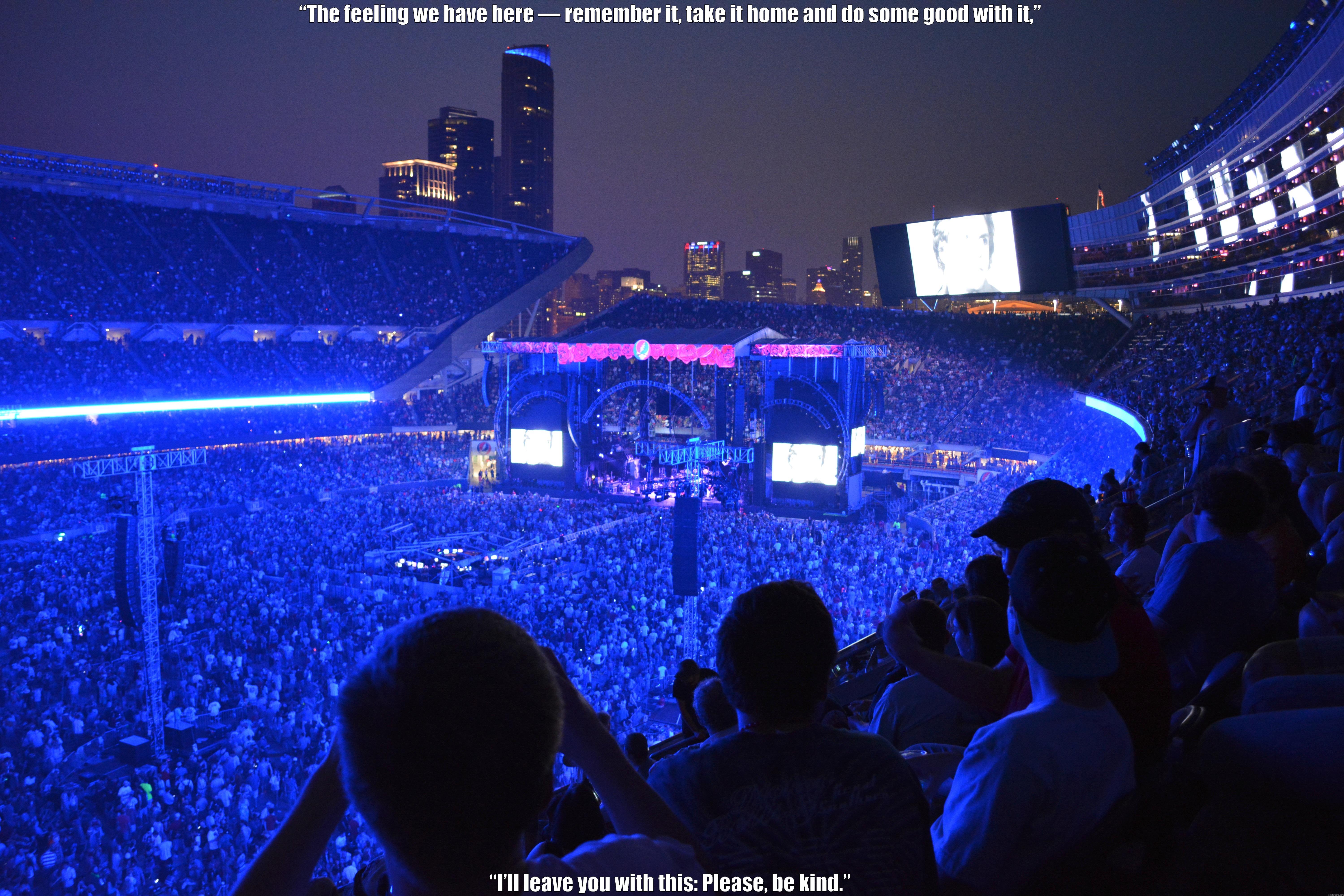 “THE FEELING WE HAVE HERE — REMEMBER IT, TAKE IT HOME AND DO SOME GOOD WITH IT,” “I’LL LEAVE YOU WITH THIS: PLEASE, BE KIND.” Misc