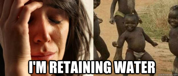  I'm retaining water   First World Problems  Third World Success