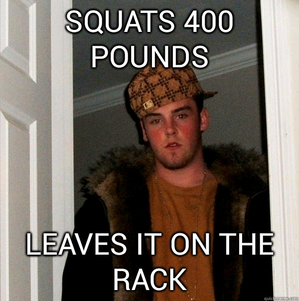 squats 400 pounds leaves it on the rack  Scumbag Steve