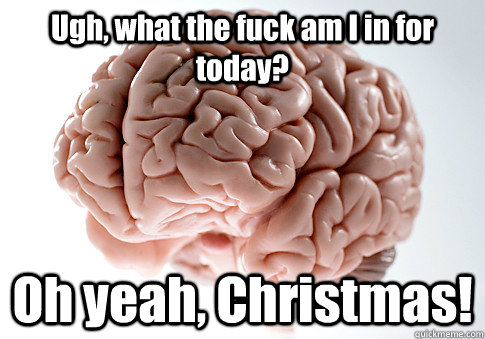 Ugh, what the fuck am I in for today? Oh yeah, Christmas!  Scumbag Brain