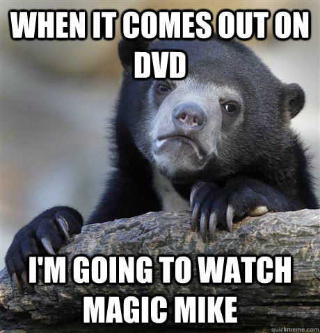 when it comes out on dvd i'm going to watch magic mike  Confession Bear