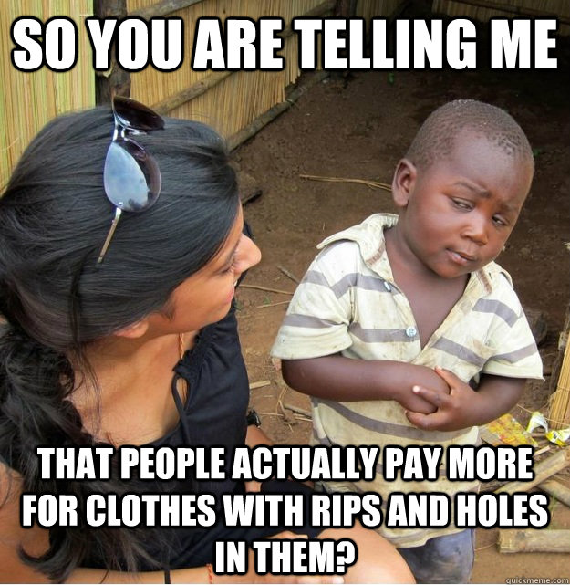 So you are telling me that people actually pay more for clothes with rips and holes in them?  