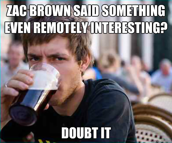 Zac Brown said something even remotely interesting? Doubt it  Lazy College Senior