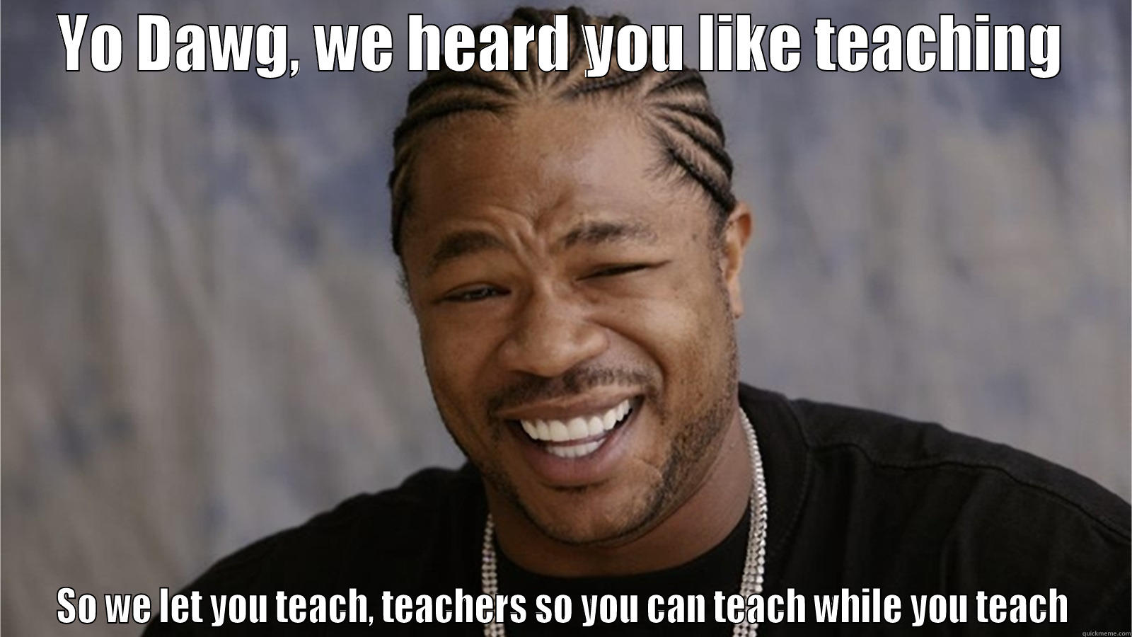 YO DAWG, WE HEARD YOU LIKE TEACHING SO WE LET YOU TEACH, TEACHERS SO YOU CAN TEACH WHILE YOU TEACH Misc