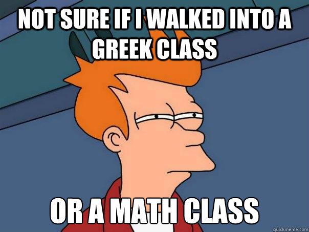 Not sure if i walked into a greek class Or a math class  Futurama Fry