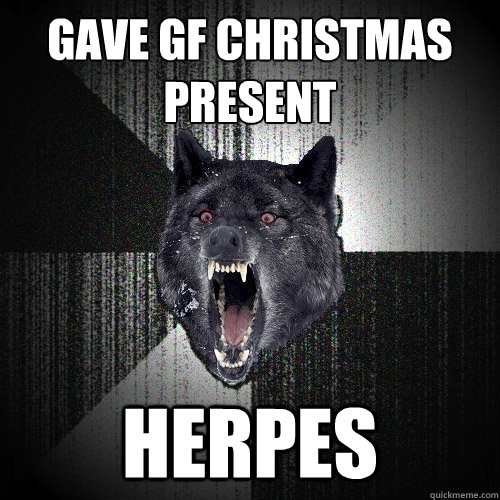 Gave GF Christmas Present
 Herpes    Insanity Wolf