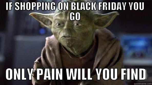 IF SHOPPING ON BLACK FRIDAY YOU GO    ONLY PAIN WILL YOU FIND  True dat, Yoda.