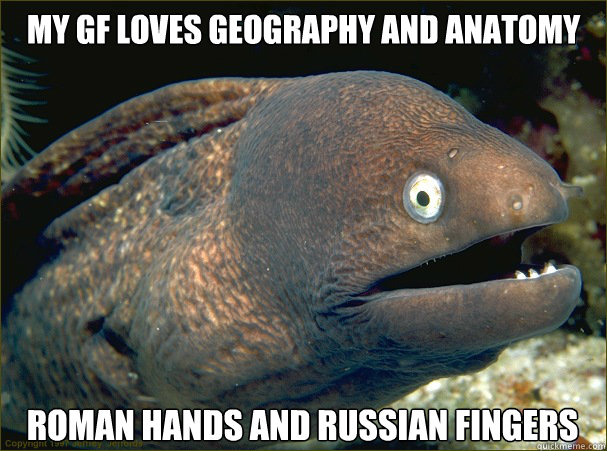 my gf loves geography and anatomy roman hands and russian fingers - my gf loves geography and anatomy roman hands and russian fingers  Bad Joke Eel