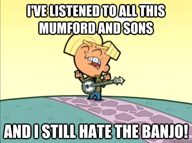 I've listened to all this mumford and Sons And I still hate the banjo! - I've listened to all this mumford and Sons And I still hate the banjo!  Chester McBadbat