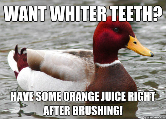 Want whiter teeth? Have some orange juice right after brushing!  Malicious Advice Mallard