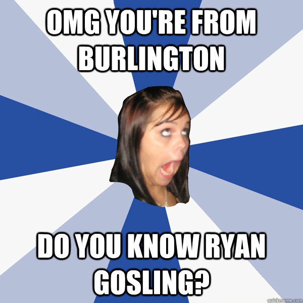 Omg you're from burlington do you know ryan gosling?  Annoying Facebook Girl