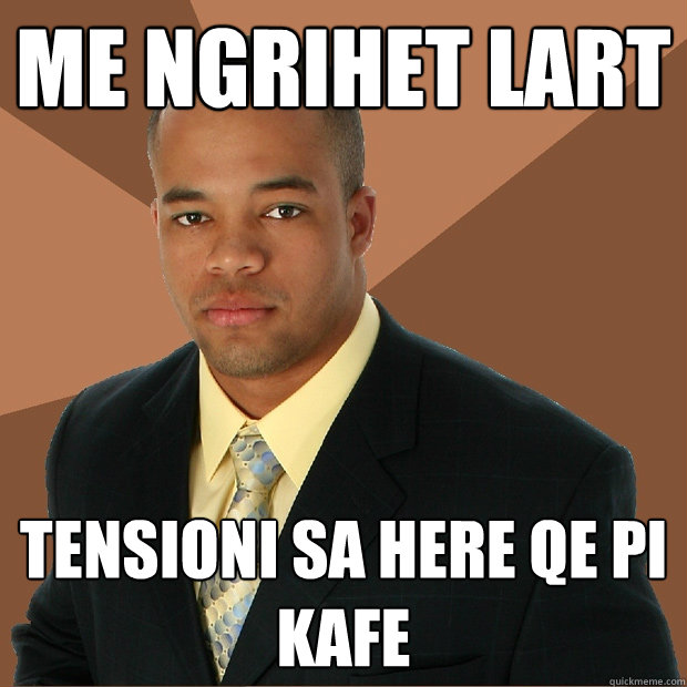 me ngrihet lart tensioni sa here qe pi kafe  Successful Black Man