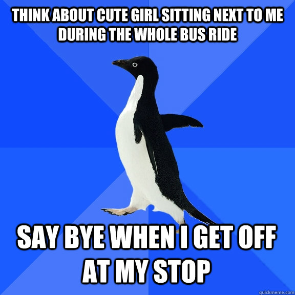 Think about cute girl sitting next to me during the whole bus ride say bye when i get off at my stop  Socially Awkward Penguin