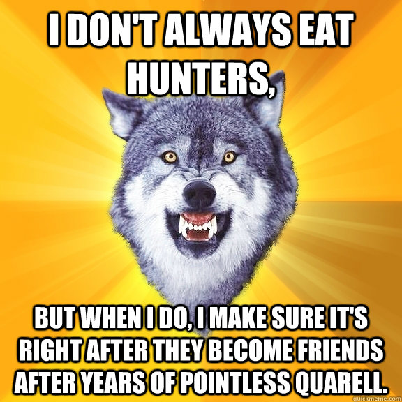 I don't always eat hunters, but when I do, I make sure it's right after they become friends after years of pointless quarell.  Courage Wolf
