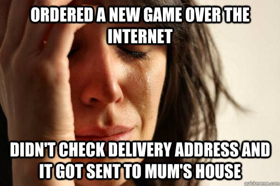 Ordered a New Game over the internet didn't check delivery address and It got sent to mum's house  First World Problems