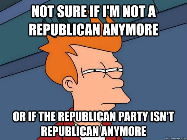 NOT SURE IF I'm not a republican anymore OR If the republican party isn't republican anymore  Futurama Fry