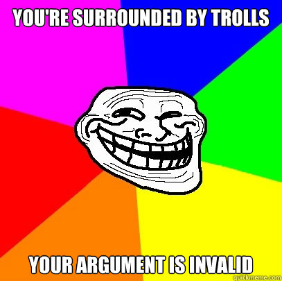you're surrounded by trolls your argument is invalid - you're surrounded by trolls your argument is invalid  Troll Face