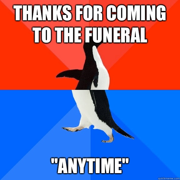 Thanks for coming to the funeral 
