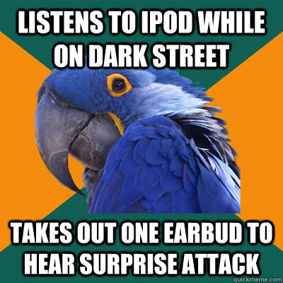 Listens to ipod while on dark street takes out one earbud to hear surprise attack  Paranoid Parrot