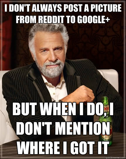 I don't always post a picture from reddit to google+ But when I do, I don't mention where I got it  The Most Interesting Man In The World