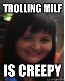 trolling milf is creepy  