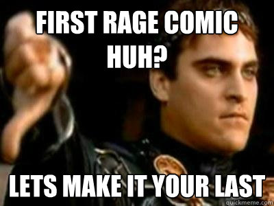 First rage comic huh? lets make it your last  Downvoting Roman