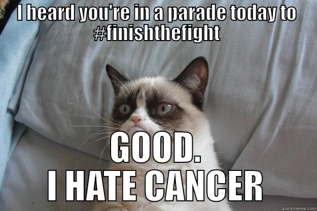 I HEARD YOU'RE IN A PARADE TODAY TO #FINISHTHEFIGHT GOOD. I HATE CANCER Grumpy Cat