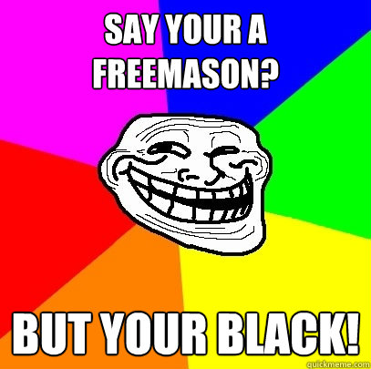 say your a freemason? but your black!  Troll Face