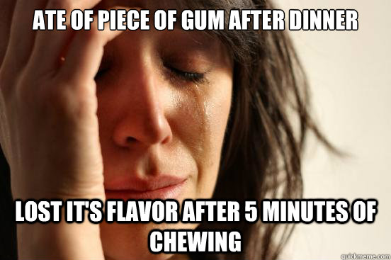 Ate of piece of gum after dinner Lost it's flavor after 5 minutes of chewing  First World Problems