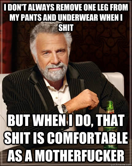 i don't always remove one leg from my pants and underwear when i shit but when i do, that shit is comfortable as a motherfucker  The Most Interesting Man In The World