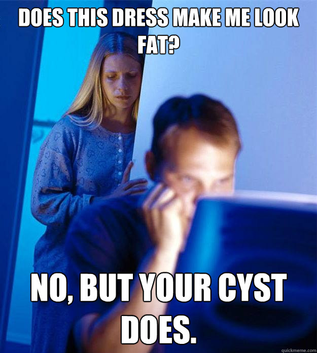 Does this dress make me look fat? No, but your cyst does.  Redditors Wife