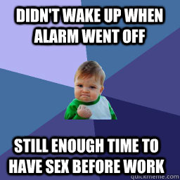 Didn't wake up when alarm went off still enough time to have sex before work  Roll Tide Success Kid