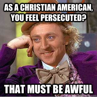 As a christian american, you feel persecuted? That must be awful  Creepy Wonka