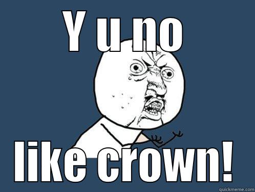 Y U NO LIKE CROWN! Y U No