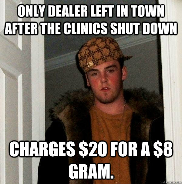 only dealer left in town after the clinics shut down  Charges $20 for a $8 gram. - only dealer left in town after the clinics shut down  Charges $20 for a $8 gram.  Scumbag Steve