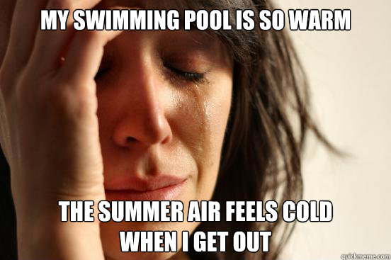 my swimming pool is so warm the summer air feels cold
when I get out - my swimming pool is so warm the summer air feels cold
when I get out  First World Problems