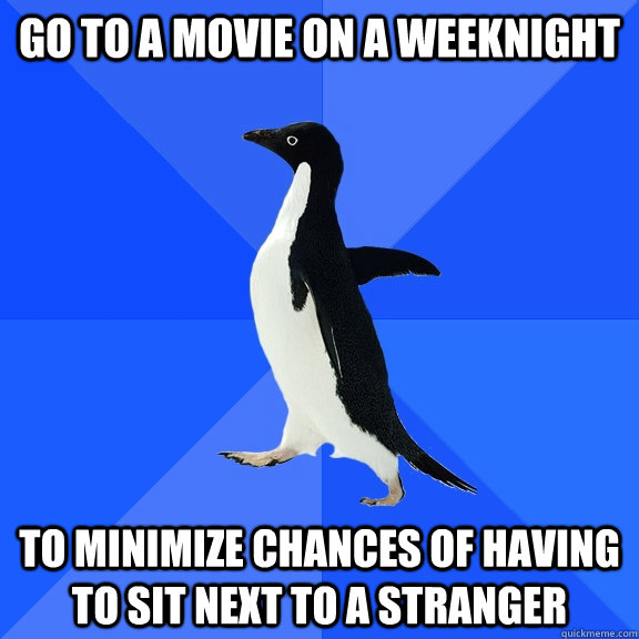 go to a movie on a weeknight  to minimize chances of having to sit next to a stranger  Socially Awkward Penguin