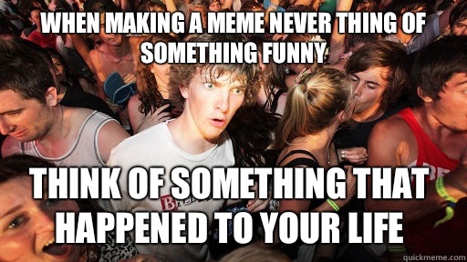 When making a meme never thing of something funny Think of something that happened to your life  Sudden Clarity Clarence