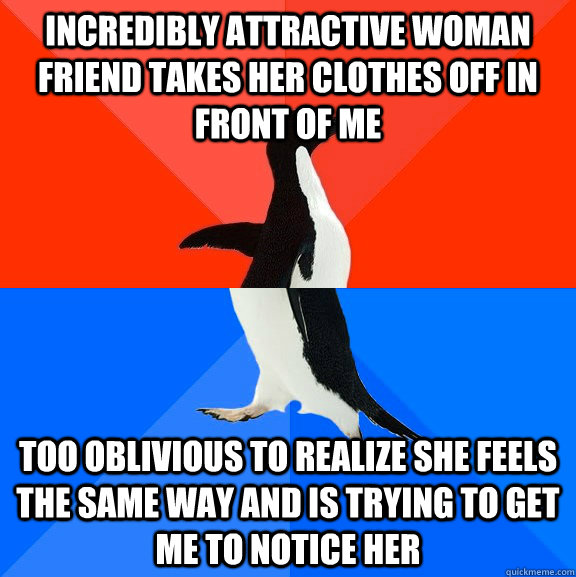 Incredibly attractive woman friend takes her clothes off in front of me  too oblivious to realize she feels the same way and is trying to get me to notice her  Socially Awesome Awkward Penguin