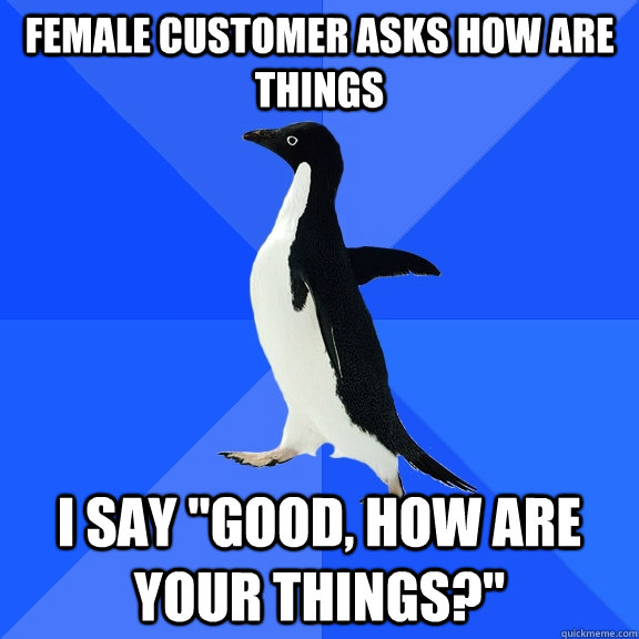 Female customer asks how are things I say 