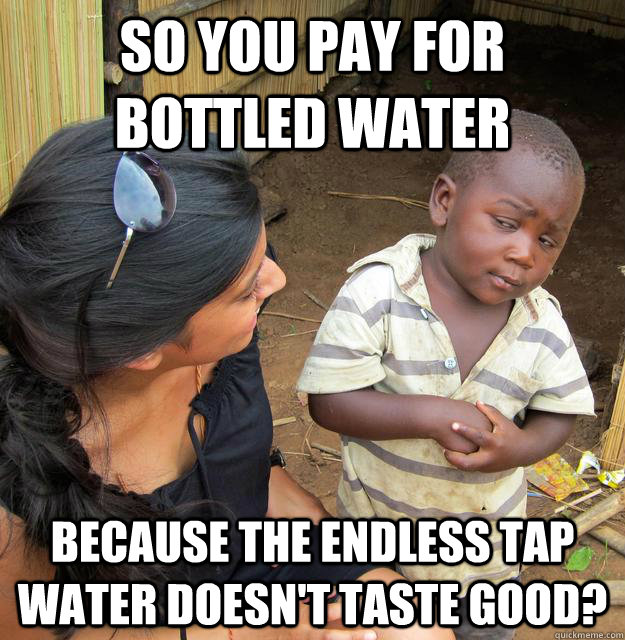 So you pay for bottled water because the endless tap water doesn't taste good?  Third World Skeptic Kid